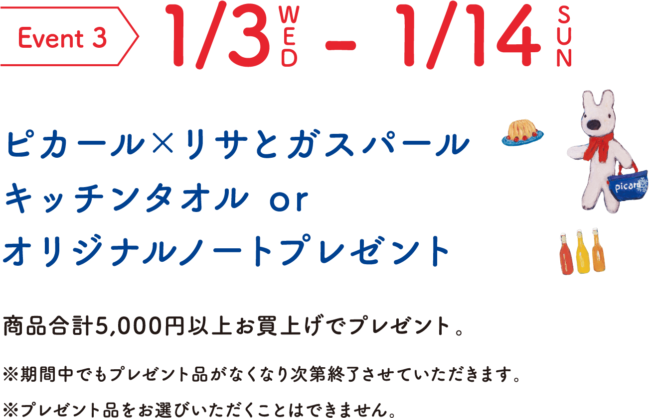 Event 3 1/3WED-1/14SUN ピカール×リサとガスパール キッチンタオル or オリジナルノートプレゼント 商品合計5,000円以上お買上げでプレゼント。 ※期間中でもプレゼント品がなくなり次第終了させていただきます。